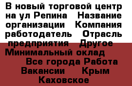 В новый торговой центр на ул Репина › Название организации ­ Компания-работодатель › Отрасль предприятия ­ Другое › Минимальный оклад ­ 10 000 - Все города Работа » Вакансии   . Крым,Каховское